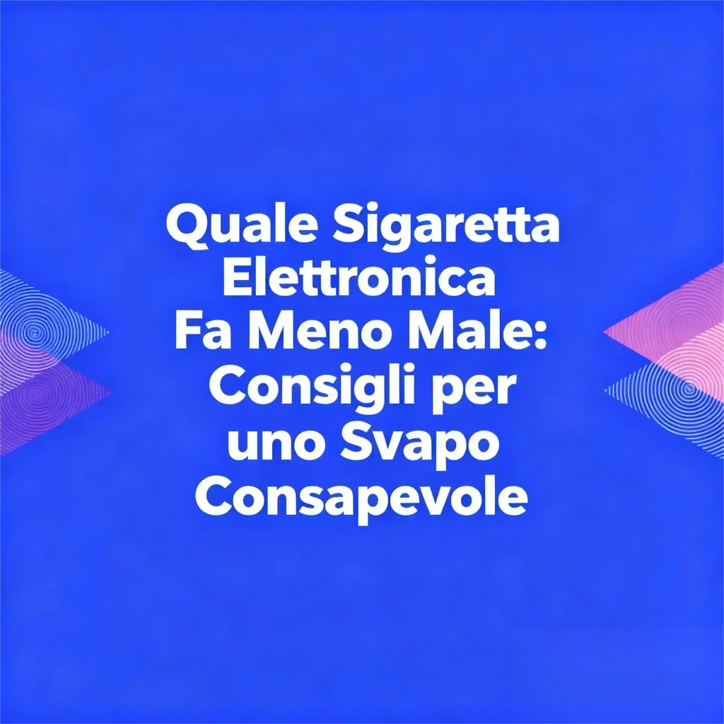 Quale Sigaretta Elettronica Fa Meno Male Consigli per uno Svapo Consapevole